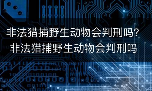 非法猎捕野生动物会判刑吗？ 非法猎捕野生动物会判刑吗