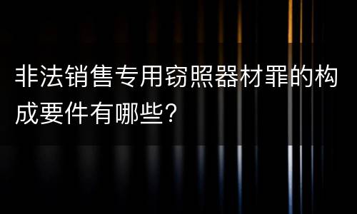 非法销售专用窃照器材罪的构成要件有哪些?