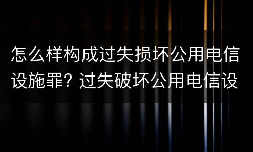 怎么样构成过失损坏公用电信设施罪? 过失破坏公用电信设施罪
