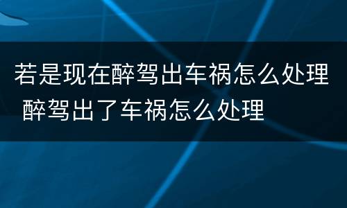 若是现在醉驾出车祸怎么处理 醉驾出了车祸怎么处理