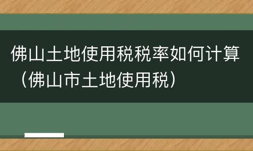 佛山土地使用税税率如何计算（佛山市土地使用税）
