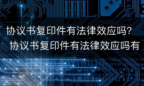 协议书复印件有法律效应吗？ 协议书复印件有法律效应吗有效吗