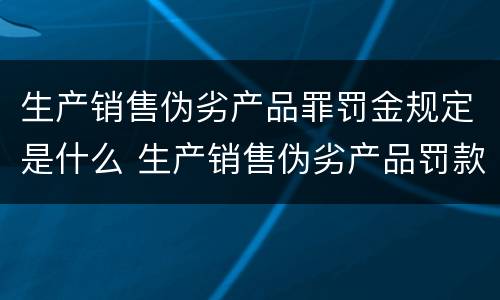 生产销售伪劣产品罪罚金规定是什么 生产销售伪劣产品罚款金额