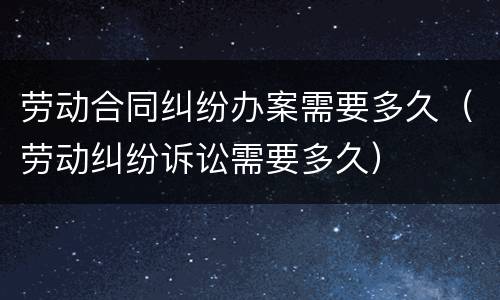 劳动合同纠纷办案需要多久（劳动纠纷诉讼需要多久）