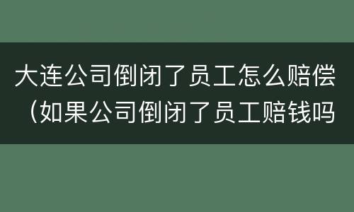大连公司倒闭了员工怎么赔偿（如果公司倒闭了员工赔钱吗?）