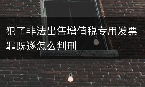 犯了非法出售增值税专用发票罪既遂怎么判刑