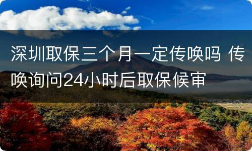 深圳取保三个月一定传唤吗 传唤询问24小时后取保候审