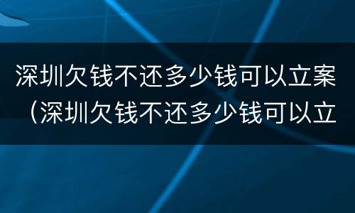 深圳欠钱不还多少钱可以立案（深圳欠钱不还多少钱可以立案侦查）