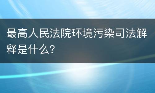 最高人民法院环境污染司法解释是什么？