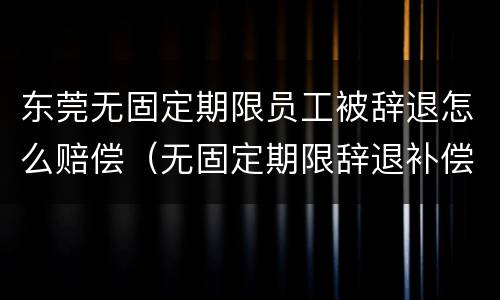 东莞无固定期限员工被辞退怎么赔偿（无固定期限辞退补偿）