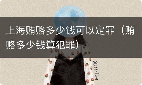 上海贿赂多少钱可以定罪（贿赂多少钱算犯罪）