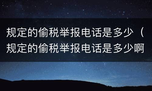 规定的偷税举报电话是多少（规定的偷税举报电话是多少啊）