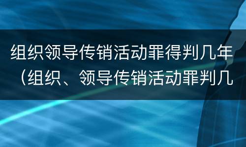 组织领导传销活动罪得判几年（组织、领导传销活动罪判几年）