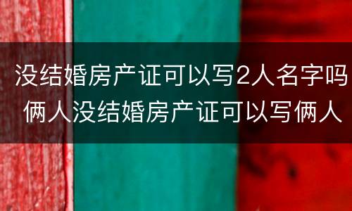 没结婚房产证可以写2人名字吗 俩人没结婚房产证可以写俩人名字吗