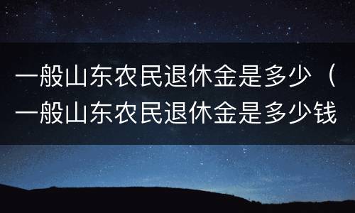 一般山东农民退休金是多少（一般山东农民退休金是多少钱）