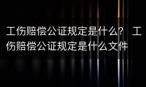 工伤赔偿公证规定是什么？ 工伤赔偿公证规定是什么文件