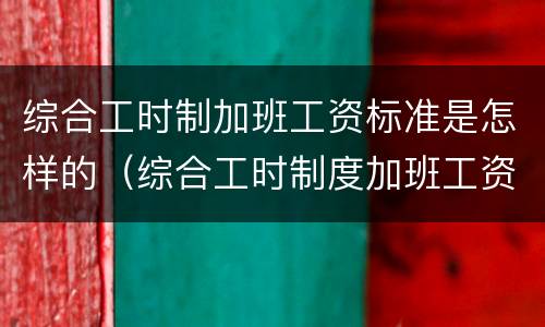 综合工时制加班工资标准是怎样的（综合工时制度加班工资怎么计算）