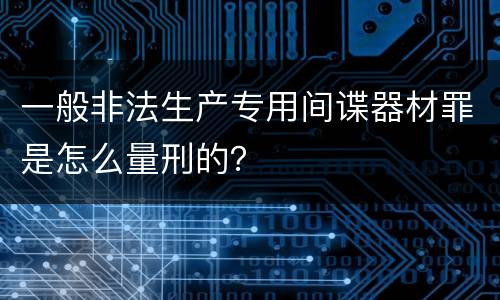 一般非法生产专用间谍器材罪是怎么量刑的？