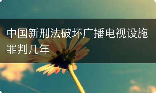 中国新刑法破坏广播电视设施罪判几年