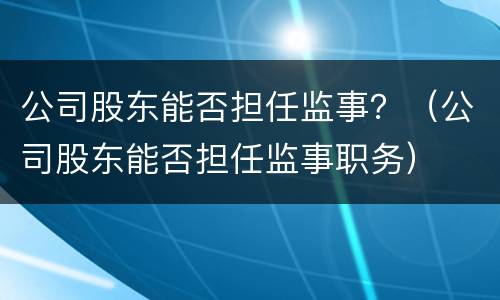 公司股东能否担任监事？（公司股东能否担任监事职务）