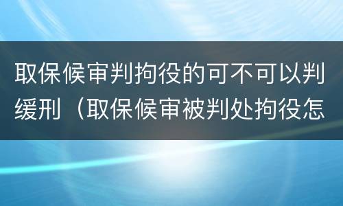 取保候审判拘役的可不可以判缓刑（取保候审被判处拘役怎么执行）
