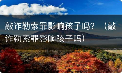 敲诈勒索罪影响孩子吗？（敲诈勒索罪影响孩子吗）