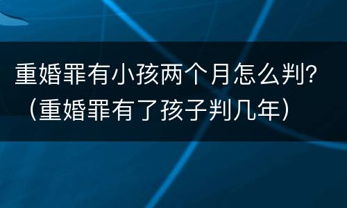 重婚罪有小孩两个月怎么判？（重婚罪有了孩子判几年）