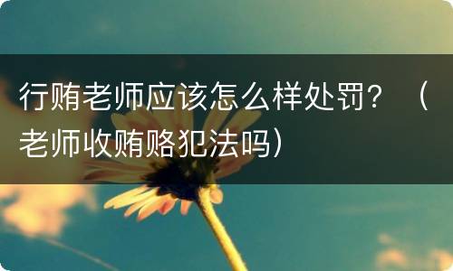 行贿老师应该怎么样处罚？（老师收贿赂犯法吗）