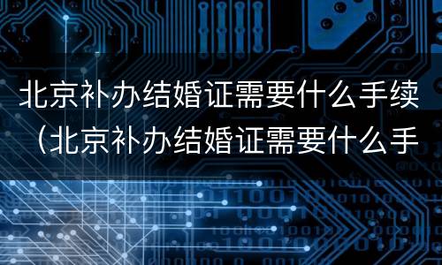 北京补办结婚证需要什么手续（北京补办结婚证需要什么手续和证件）
