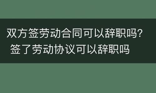 双方签劳动合同可以辞职吗？ 签了劳动协议可以辞职吗