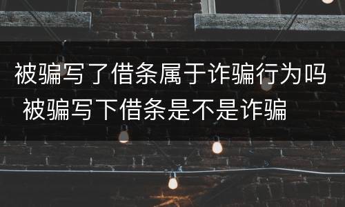 被骗写了借条属于诈骗行为吗 被骗写下借条是不是诈骗