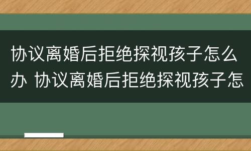 协议离婚后拒绝探视孩子怎么办 协议离婚后拒绝探视孩子怎么办理