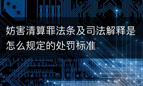 妨害清算罪法条及司法解释是怎么规定的处罚标准