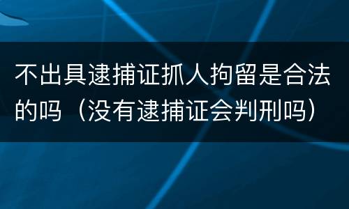 不出具逮捕证抓人拘留是合法的吗（没有逮捕证会判刑吗）