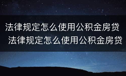 法律规定怎么使用公积金房贷 法律规定怎么使用公积金房贷的