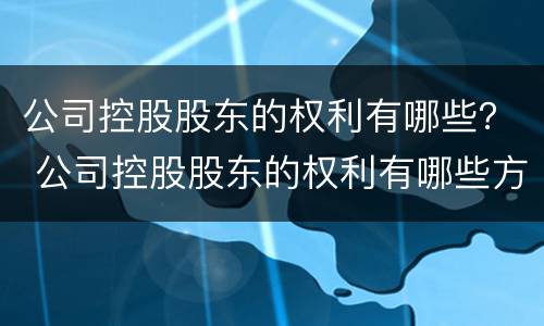 公司控股股东的权利有哪些？ 公司控股股东的权利有哪些方面
