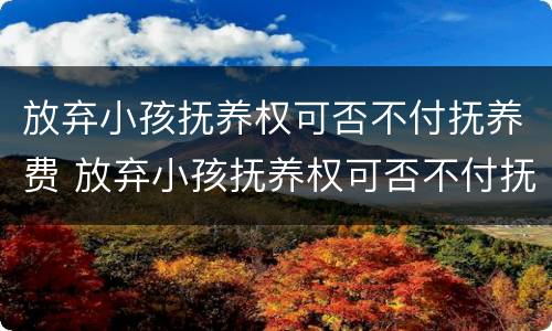 放弃小孩抚养权可否不付抚养费 放弃小孩抚养权可否不付抚养费呢