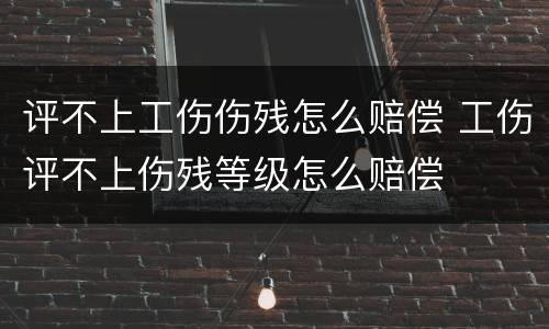 评不上工伤伤残怎么赔偿 工伤评不上伤残等级怎么赔偿