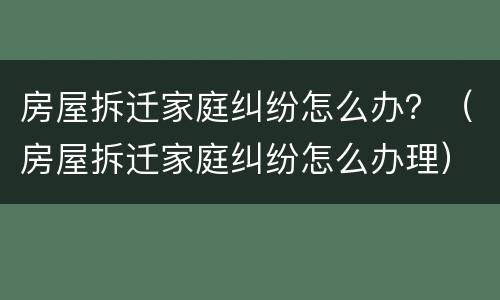 房屋拆迁家庭纠纷怎么办？（房屋拆迁家庭纠纷怎么办理）