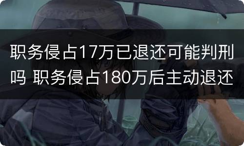 职务侵占17万已退还可能判刑吗 职务侵占180万后主动退还怎么判刑