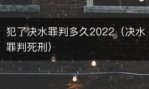 犯了决水罪判多久2022（决水罪判死刑）