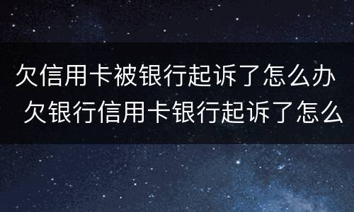欠信用卡被银行起诉了怎么办 欠银行信用卡银行起诉了怎么办