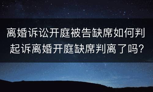 离婚诉讼开庭被告缺席如何判 起诉离婚开庭缺席判离了吗?