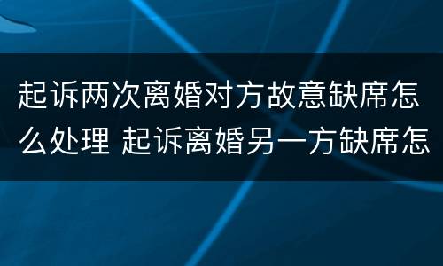 起诉两次离婚对方故意缺席怎么处理 起诉离婚另一方缺席怎么办