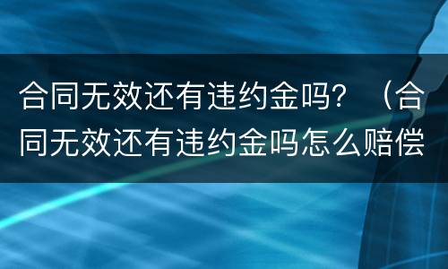 合同无效还有违约金吗？（合同无效还有违约金吗怎么赔偿）