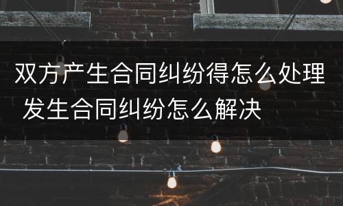 双方产生合同纠纷得怎么处理 发生合同纠纷怎么解决