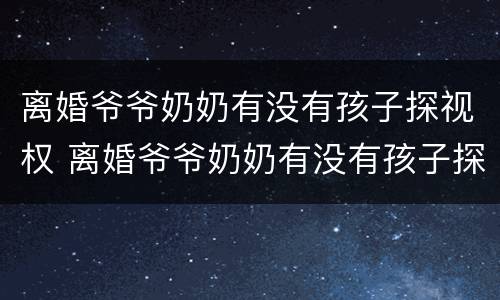 离婚爷爷奶奶有没有孩子探视权 离婚爷爷奶奶有没有孩子探视权问题