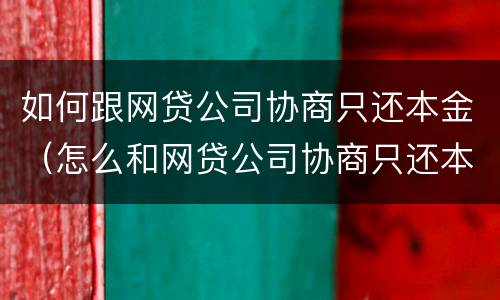 如何跟网贷公司协商只还本金（怎么和网贷公司协商只还本金）