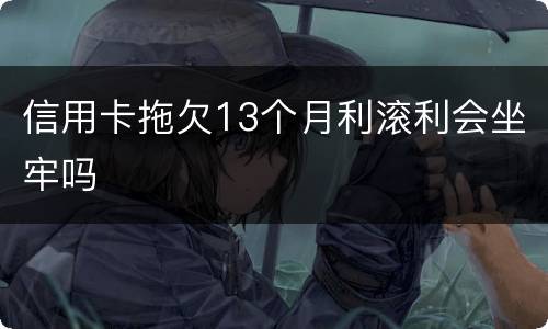 信用卡拖欠13个月利滚利会坐牢吗