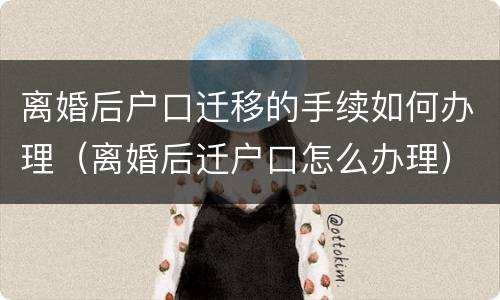 离婚后户口迁移的手续如何办理（离婚后迁户口怎么办理）